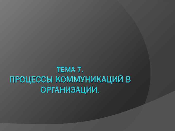   ТЕМА 7. ПРОЦЕССЫ КОММУНИКАЦИЙ В  ОРГАНИЗАЦИИ. 