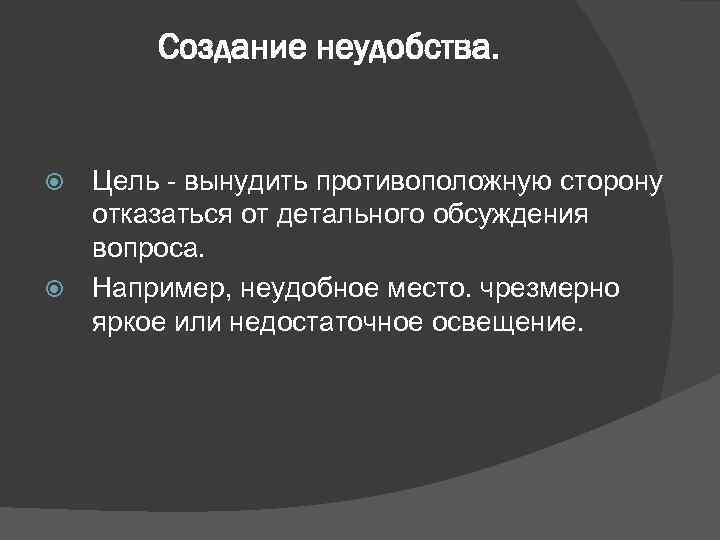   Создание неудобства. Цель  вынудить противоположную сторону  отказаться от детального обсуждения