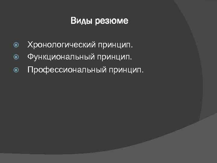    Виды резюме  Хронологический принцип.  Функциональный принцип. Профессиональный принцип. 