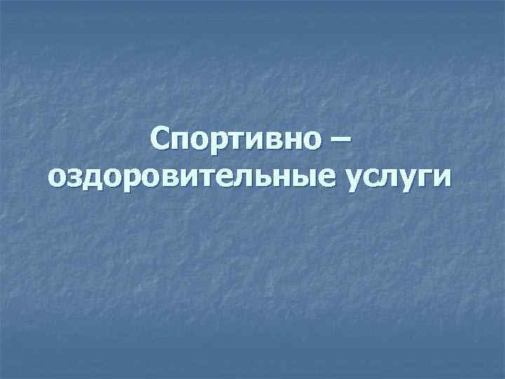  Спортивно – оздоровительные услуги 