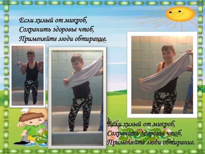 Если хилый от микроб, Сохранить здоровье чтоб, Применяйте люди обтирание.    