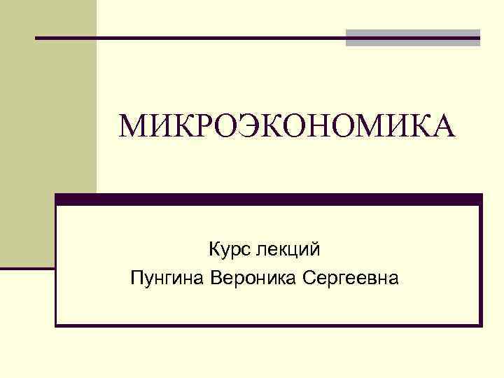 МИКРОЭКОНОМИКА  Курс лекций Пунгина Вероника Сергеевна 