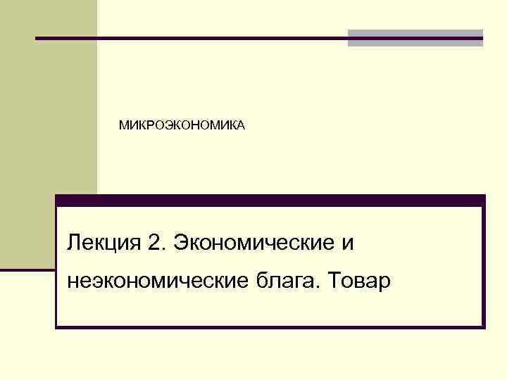   МИКРОЭКОНОМИКА Лекция 2. Экономические и неэкономические блага. Товар 