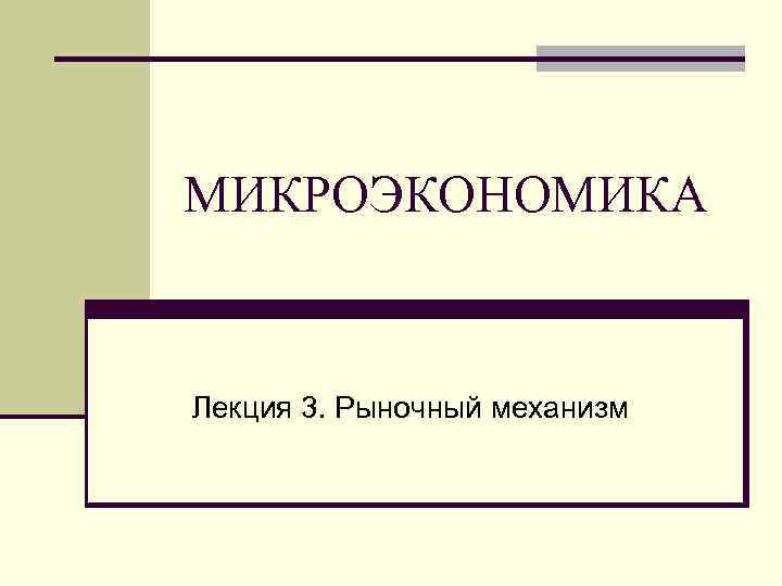 МИКРОЭКОНОМИКА  Лекция 3. Рыночный механизм 