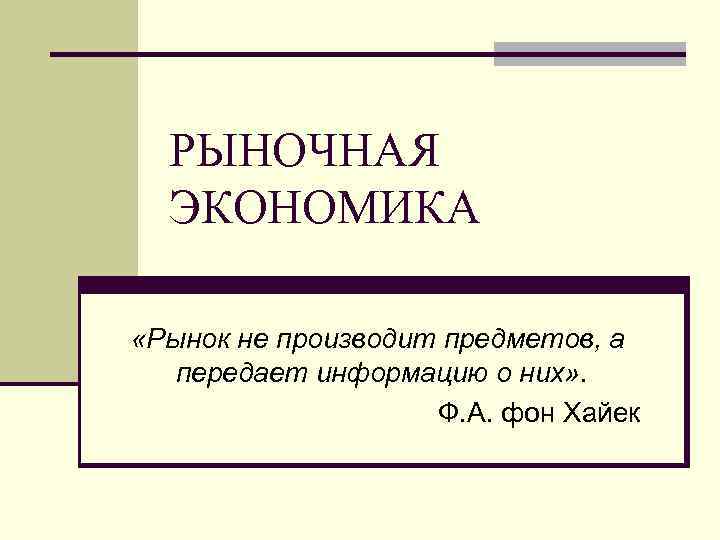  РЫНОЧНАЯ  ЭКОНОМИКА  «Рынок не производит предметов, а  передает информацию о