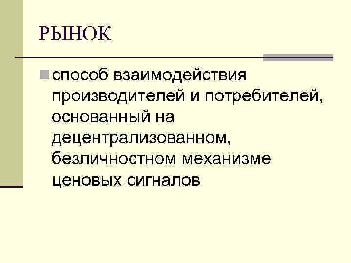 РЫНОК n способ взаимодействия производителей и потребителей,  основанный на децентрализованном,  безличностном механизме