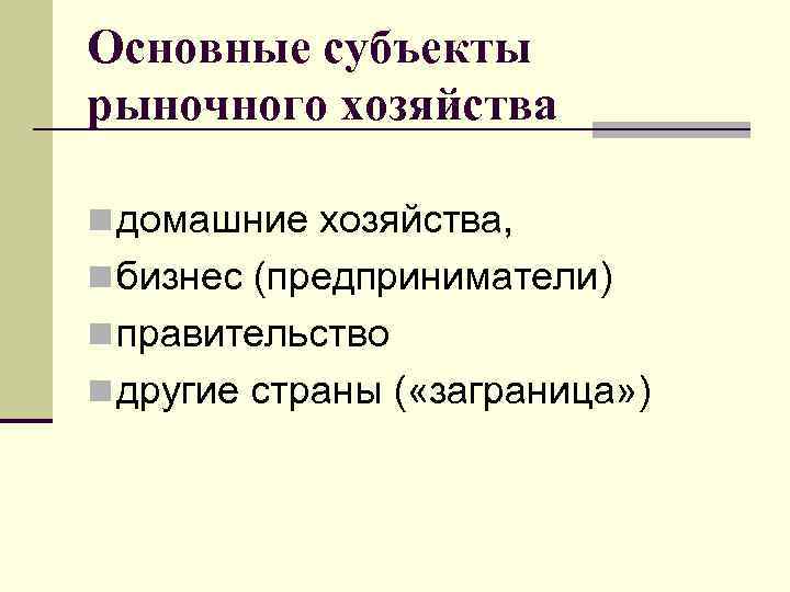 Основные субъекты рыночного хозяйства n домашние хозяйства, n бизнес (предприниматели) n правительство n другие