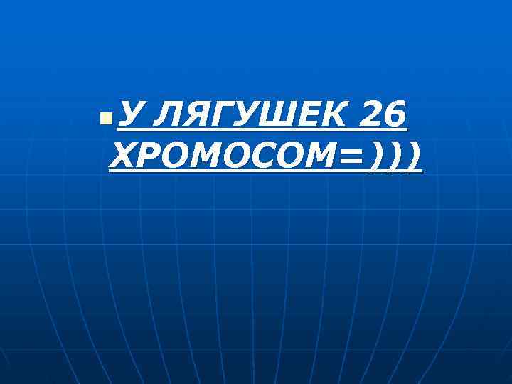 У ЛЯГУШЕК 26 n ХРОМОСОМ=))) 