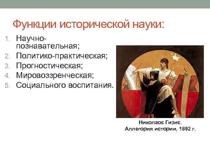  Функции исторической науки: 1. Научно- познавательная; 2.  Политико-практическая; 3.  Прогностическая; 4.