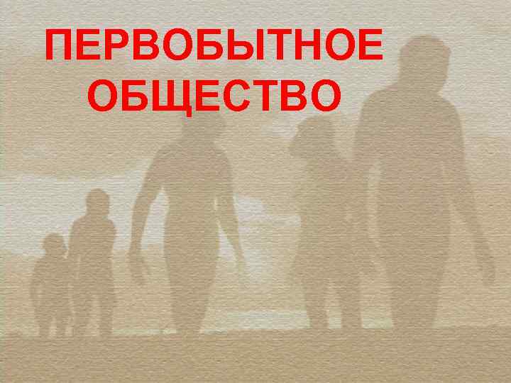 ПЕРВОБЫТНОЕ  ОБЩЕСТВО 