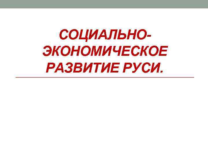 СОЦИАЛЬНО- ЭКОНОМИЧЕСКОЕ РАЗВИТИЕ РУСИ. СОЦИАЛЬНО- ЭКОНОМИЧЕСКОЕ РАЗВИТИЕ РУСИ.