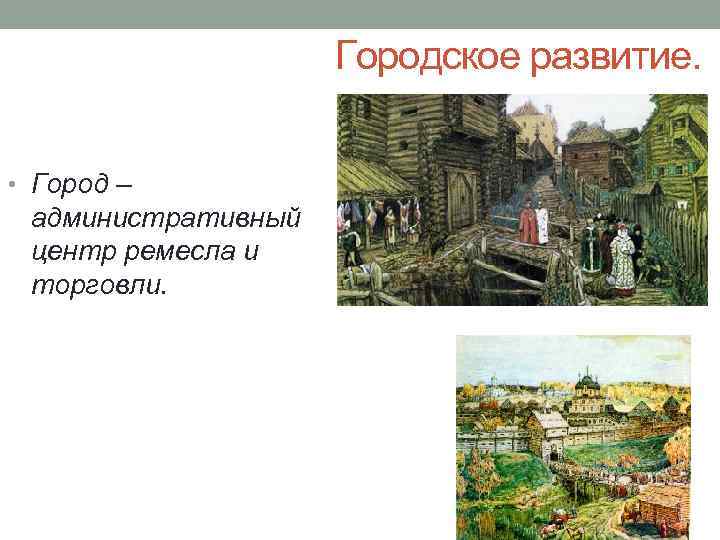 Городское развитие. • Город – административный центр ремесла и торговли. Городское развитие. • Город – административный центр ремесла и торговли.
