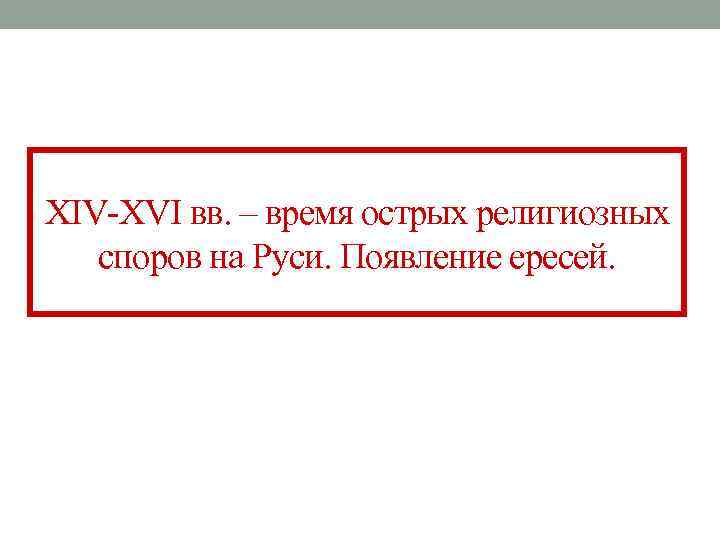 XIV-XVI вв. – время острых религиозных споров на Руси. Появление ересей. XIV-XVI вв. – время острых религиозных споров на Руси. Появление ересей.