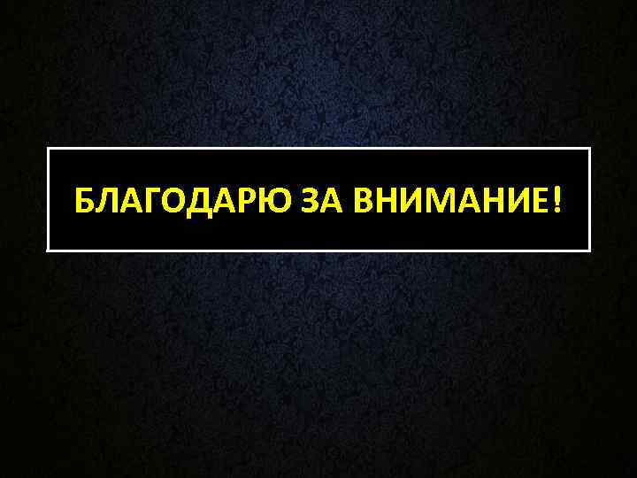 БЛАГОДАРЮ ЗА ВНИМАНИЕ! 