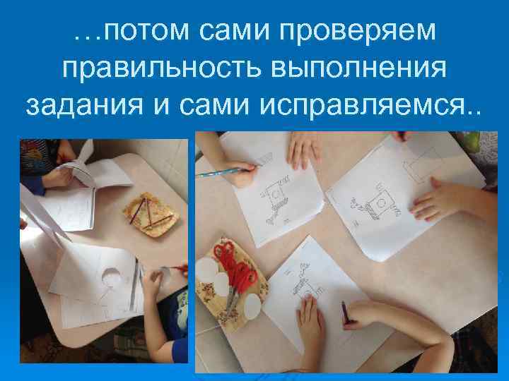   …потом сами проверяем  правильность выполнения задания и сами исправляемся. . 