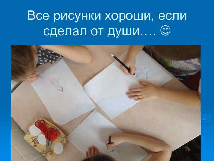 Все рисунки хороши, если  сделал от души….  