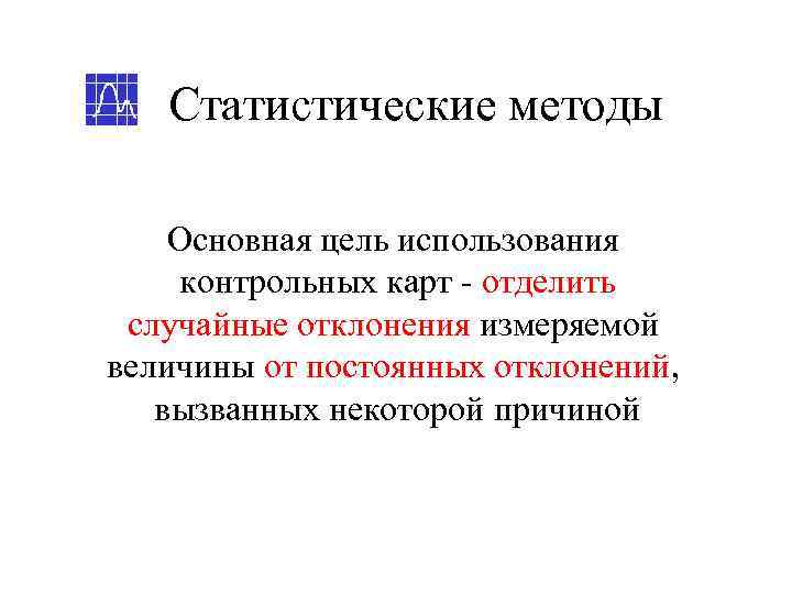   Статистические методы Основная цель использования контрольных карт - отделить случайные отклонения измеряемой