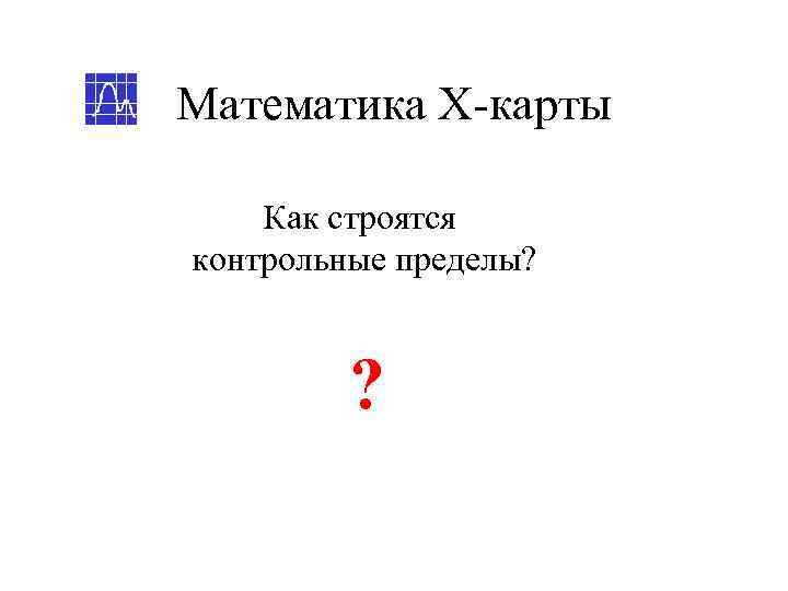 Математика Х-карты Как строятся контрольные пределы?   ? 