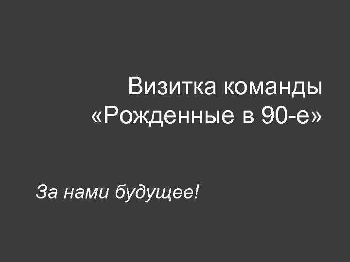   Визитка команды  «Рожденные в 90 -е»  За нами будущее! 