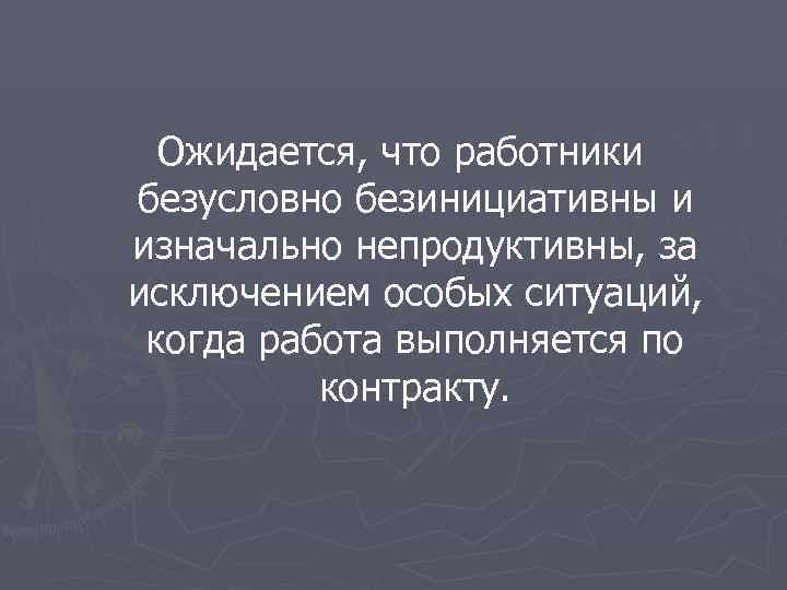  Ожидается, что работники безусловно безинициативны и изначально непродуктивны, за исключением особых ситуаций, 