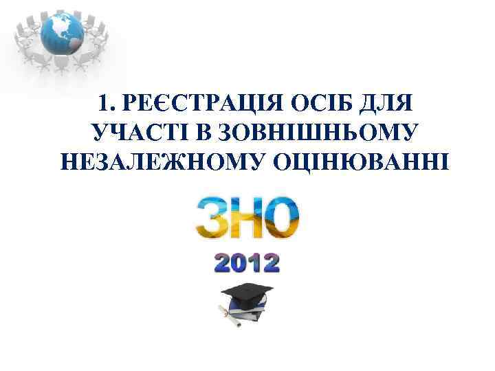  1. РЕЄСТРАЦІЯ ОСІБ ДЛЯ  УЧАСТІ В ЗОВНІШНЬОМУ НЕЗАЛЕЖНОМУ ОЦІНЮВАННІ 