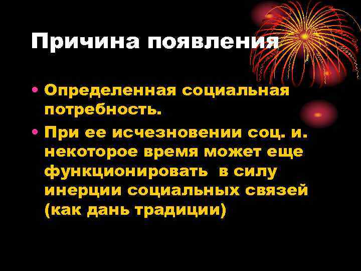 Причина появления  • Определенная социальная  потребность.  • При ее исчезновении соц.
