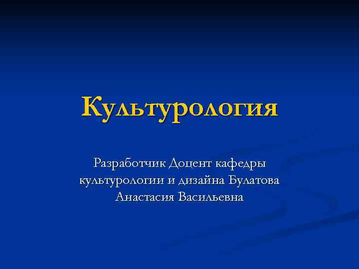 Культурология  Разработчик Доцент кафедры культурологии и дизайна Булатова  Анастасия Васильевна 