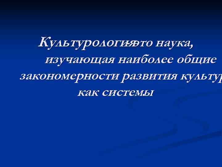  Культурологияэто наука,    - изучающая наиболее общие закономерности развития культур 