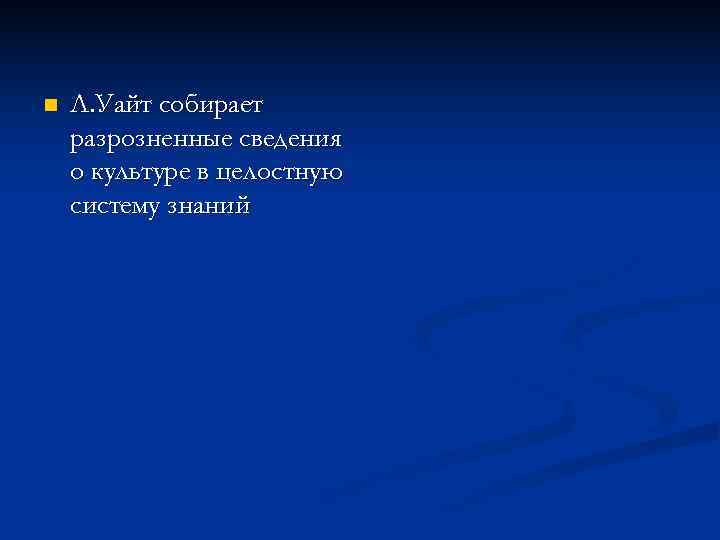 n  Л. Уайт собирает разрозненные сведения о культуре в целостную систему знаний 