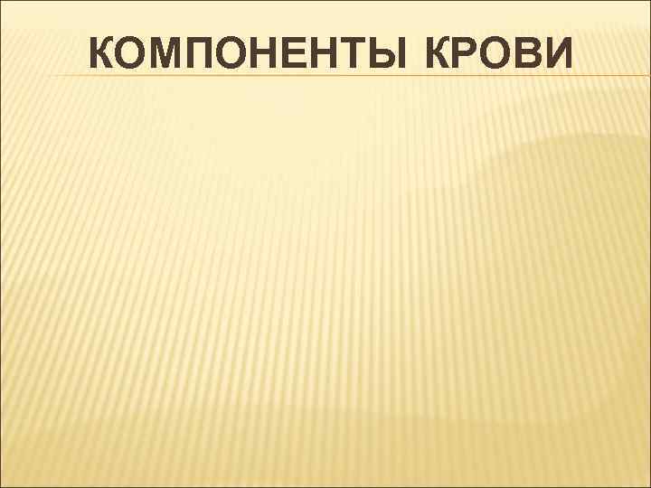 КОМПОНЕНТЫ КРОВИ 