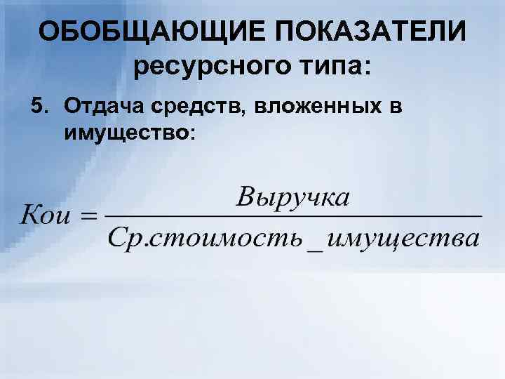 ОБОБЩАЮЩИЕ ПОКАЗАТЕЛИ ресурсного типа: 5. Отдача средств, вложенных в  имущество: 