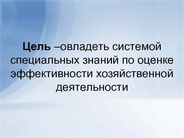  Цель –овладеть системой специальных знаний по оценке эффективности хозяйственной  деятельности 