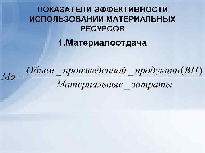  ПОКАЗАТЕЛИ ЭФФЕКТИВНОСТИ ИСПОЛЬЗОВАНИИ МАТЕРИАЛЬНЫХ   РЕСУРСОВ 1. Материалоотдача 