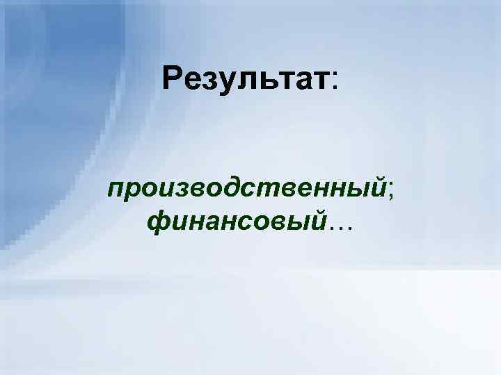   Результат:  производственный;  финансовый… 
