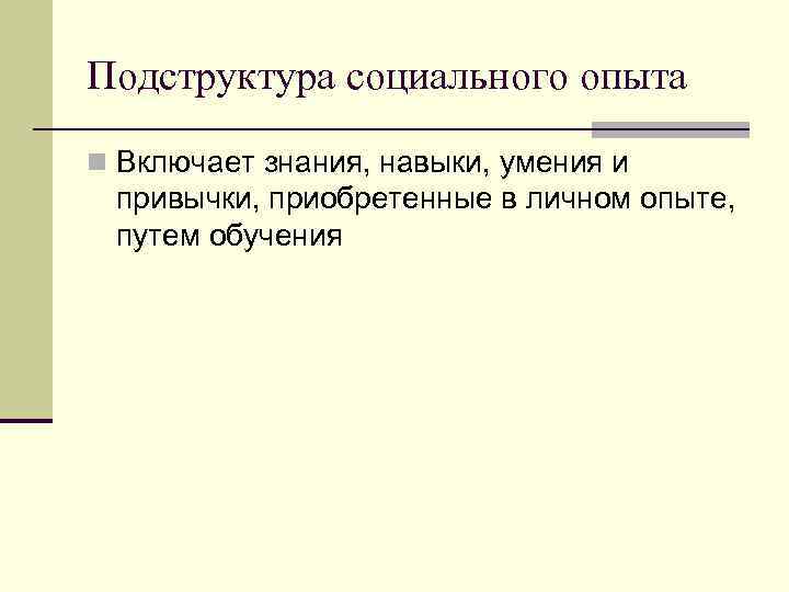Подструктура социального опыта n Включает знания, навыки, умения и привычки, приобретенные в личном опыте,