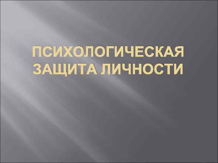 ПСИХОЛОГИЧЕСКАЯ ЗАЩИТА ЛИЧНОСТИ ПСИХОЛОГИЧЕСКАЯ ЗАЩИТА ЛИЧНОСТИ