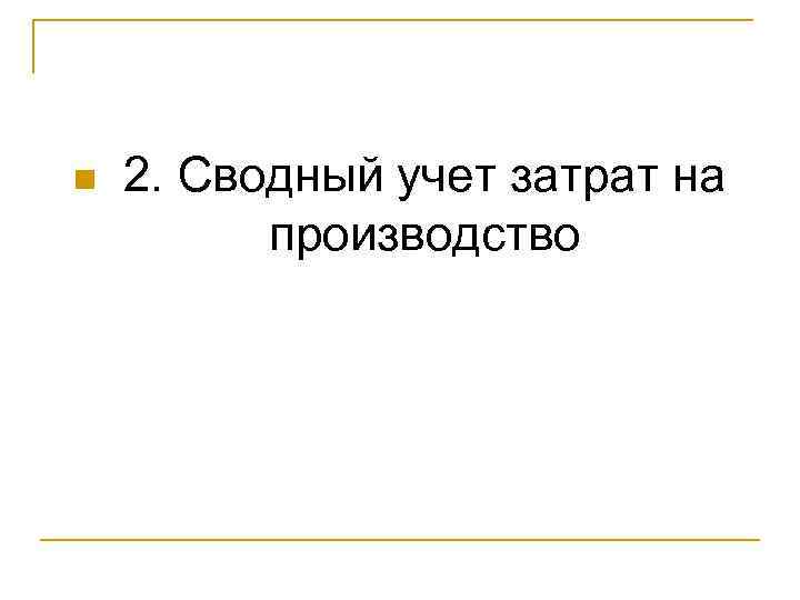 n  2. Сводный учет затрат на  производство 