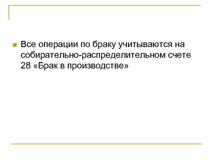 n  Все операции по браку учитываются на собирательно-распределительном счете 28 «Брак в производстве»