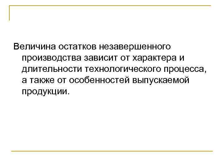 Величина остатков незавершенного производства зависит от характера и длительности технологического процесса,  а также