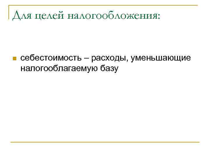 Для целей налогообложения:  n  себестоимость – расходы, уменьшающие налогооблагаемую базу 