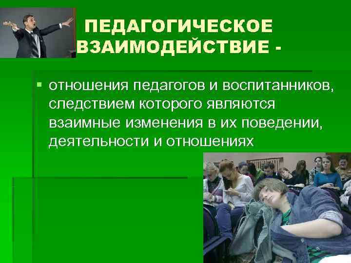 ПЕДАГОГИЧЕСКОЕ ВЗАИМОДЕЙСТВИЕ - § отношения педагогов и воспитанников, следствием которого являются взаимные ПЕДАГОГИЧЕСКОЕ ВЗАИМОДЕЙСТВИЕ - § отношения педагогов и воспитанников, следствием которого являются взаимные