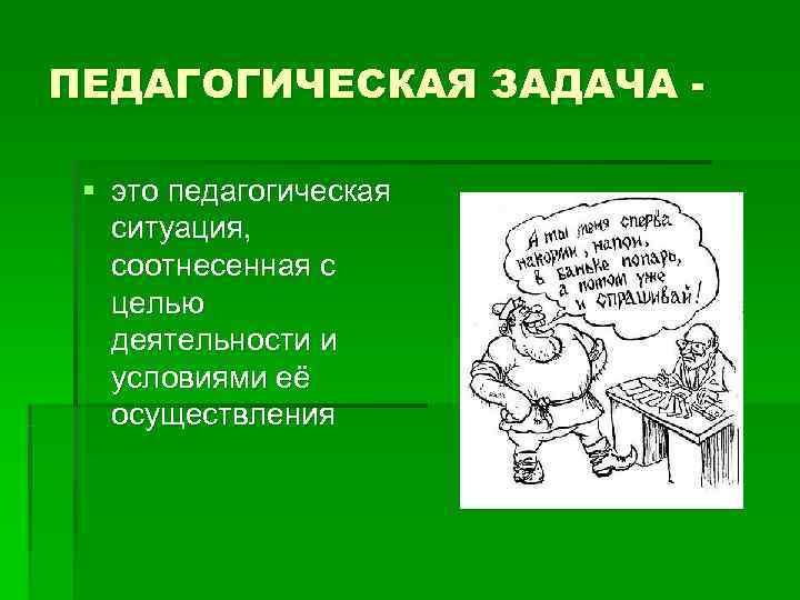 ПЕДАГОГИЧЕСКАЯ ЗАДАЧА - § это педагогическая ситуация, соотнесенная с целью деятельности и условиями ПЕДАГОГИЧЕСКАЯ ЗАДАЧА - § это педагогическая ситуация, соотнесенная с целью деятельности и условиями