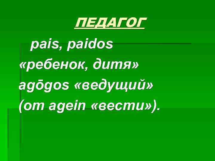 ПЕДАГОГ pais, paidos «ребенок, дитя» agōgos «ведущий» (от agein «вести» ПЕДАГОГ pais, paidos «ребенок, дитя» agōgos «ведущий» (от agein «вести»