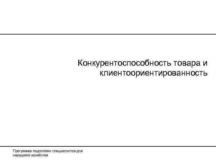        Конкурентоспособность товара и    клиентоориентированность