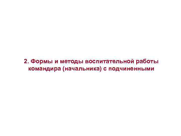 2. Формы и методы воспитательной работы командира (начальника) с подчиненными 2. Формы и методы воспитательной работы командира (начальника) с подчиненными