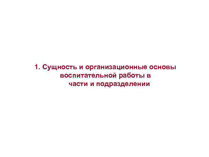 1. Сущность и организационные основы воспитательной работы в части и подразделении 1. Сущность и организационные основы воспитательной работы в части и подразделении