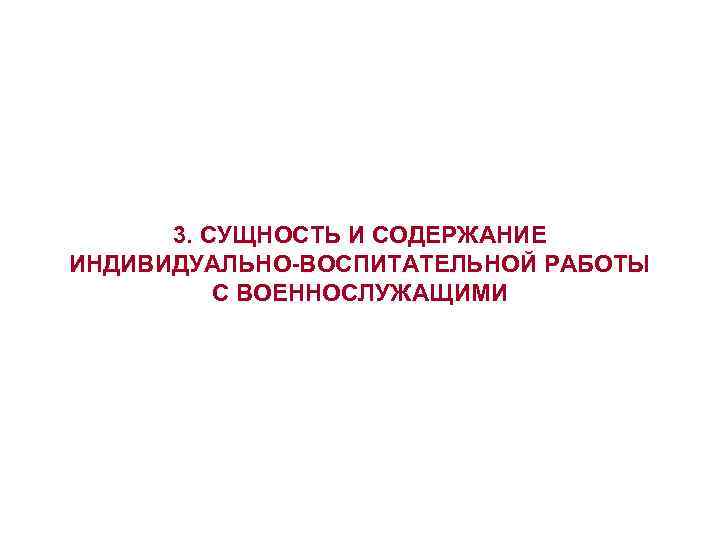 3. СУЩНОСТЬ И СОДЕРЖАНИЕ ИНДИВИДУАЛЬНО-ВОСПИТАТЕЛЬНОЙ РАБОТЫ С ВОЕННОСЛУЖАЩИМИ 3. СУЩНОСТЬ И СОДЕРЖАНИЕ ИНДИВИДУАЛЬНО-ВОСПИТАТЕЛЬНОЙ РАБОТЫ С ВОЕННОСЛУЖАЩИМИ
