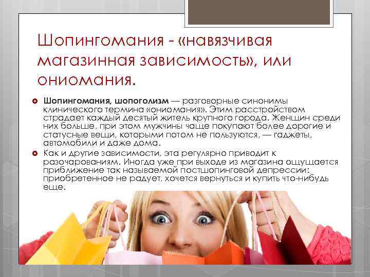 Шопингомания - «навязчивая магазинная зависимость» , или ониомания. Шопингомания, шопоголизм — разговорные синонимы клинического