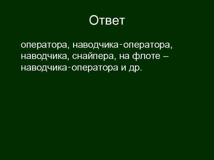    Ответ оператора, наводчика‑оператора, наводчика, снайпера, на флоте – наводчика‑оператора и др.