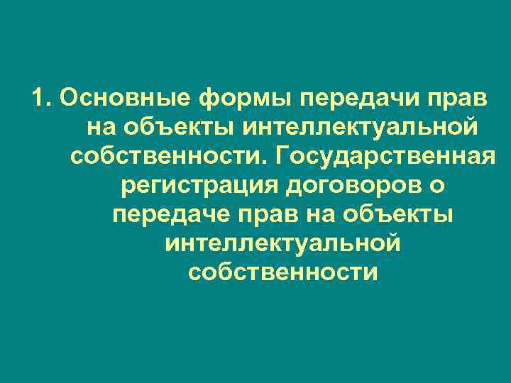 1. Основные формы передачи прав на объекты интеллектуальной собственности. Государственная   регистрация договоров